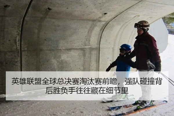 英雄联盟全球总决赛淘汰赛前瞻，强队碰撞背后胜负手往往藏在细节里